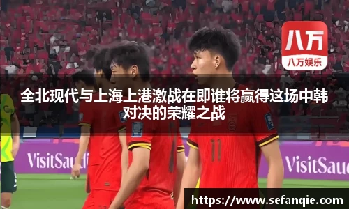 全北现代与上海上港激战在即谁将赢得这场中韩对决的荣耀之战